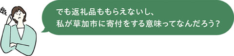 でも返礼品ももらえないし、私が草加市に寄付をする意味ってなんだろう？