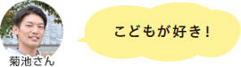 こどもが好き！菊池さん